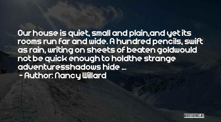 Nancy Willard Quotes: Our House Is Quiet, Small And Plain,and Yet Its Rooms Run Far And Wide. A Hundred Pencils, Swift As Rain,