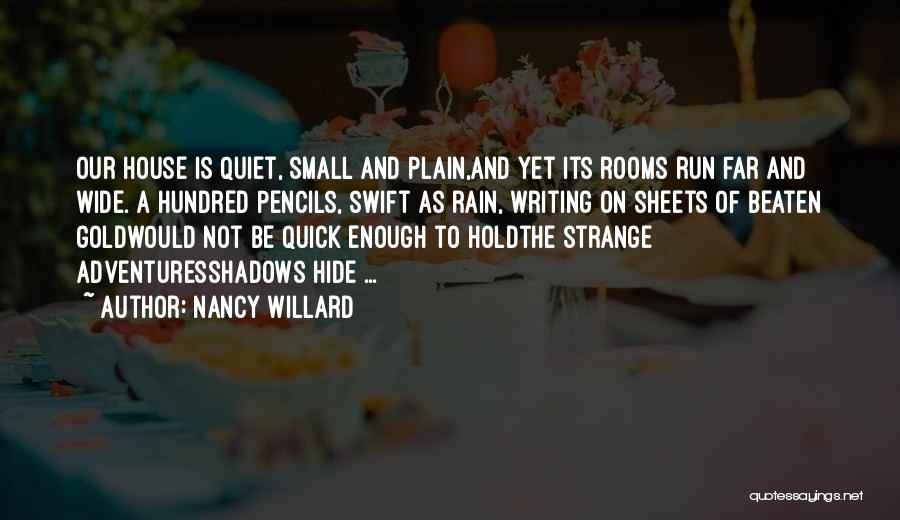 Nancy Willard Quotes: Our House Is Quiet, Small And Plain,and Yet Its Rooms Run Far And Wide. A Hundred Pencils, Swift As Rain,