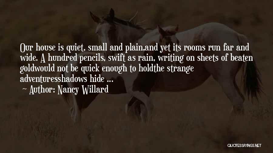 Nancy Willard Quotes: Our House Is Quiet, Small And Plain,and Yet Its Rooms Run Far And Wide. A Hundred Pencils, Swift As Rain,