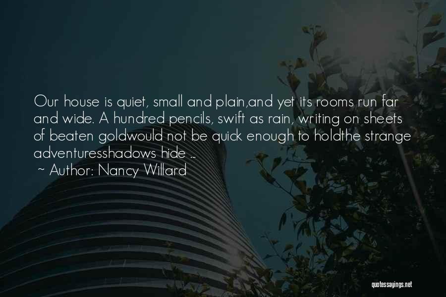 Nancy Willard Quotes: Our House Is Quiet, Small And Plain,and Yet Its Rooms Run Far And Wide. A Hundred Pencils, Swift As Rain,