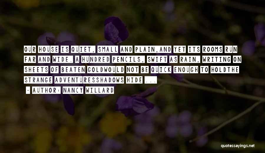 Nancy Willard Quotes: Our House Is Quiet, Small And Plain,and Yet Its Rooms Run Far And Wide. A Hundred Pencils, Swift As Rain,