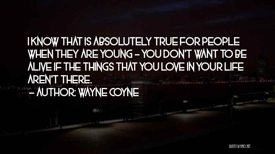 Wayne Coyne Quotes: I Know That Is Absolutely True For People When They Are Young - You Don't Want To Be Alive If