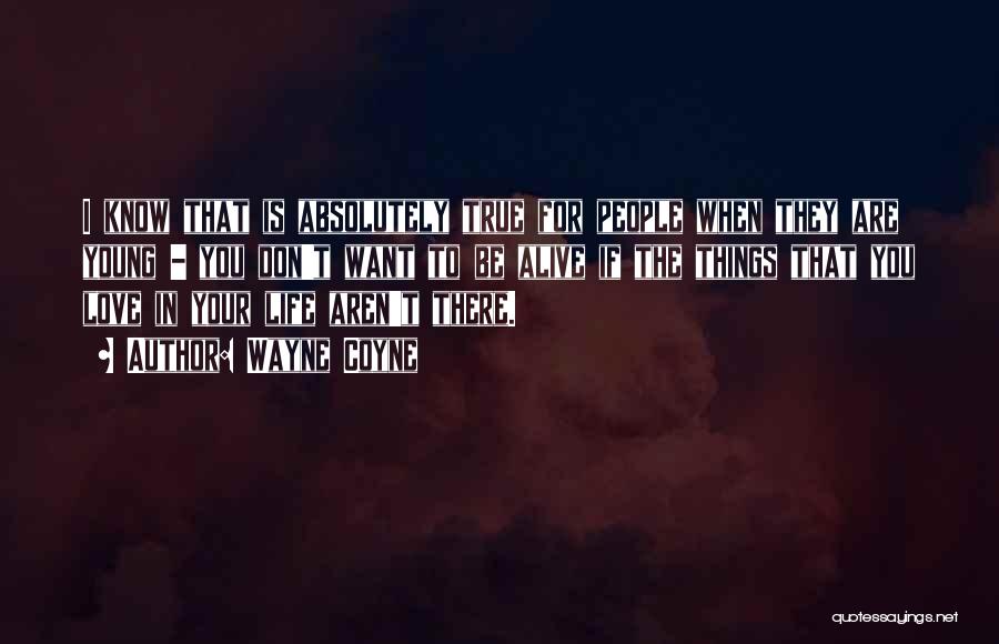 Wayne Coyne Quotes: I Know That Is Absolutely True For People When They Are Young - You Don't Want To Be Alive If