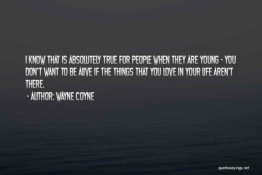 Wayne Coyne Quotes: I Know That Is Absolutely True For People When They Are Young - You Don't Want To Be Alive If