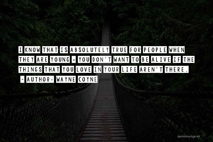 Wayne Coyne Quotes: I Know That Is Absolutely True For People When They Are Young - You Don't Want To Be Alive If