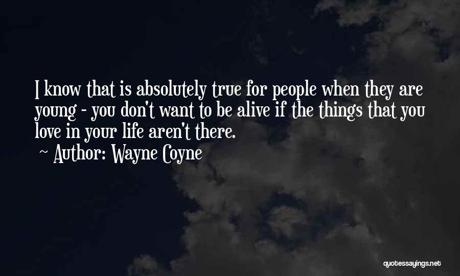 Wayne Coyne Quotes: I Know That Is Absolutely True For People When They Are Young - You Don't Want To Be Alive If