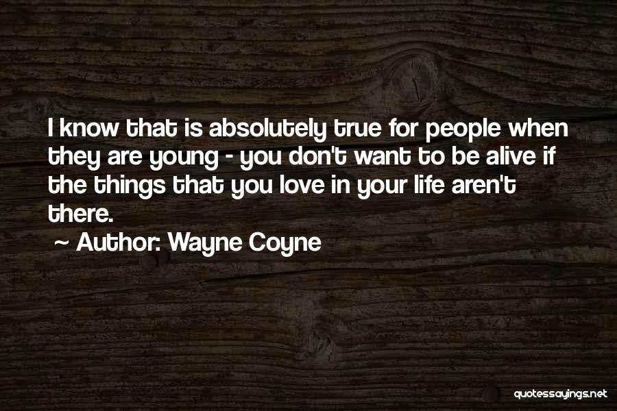 Wayne Coyne Quotes: I Know That Is Absolutely True For People When They Are Young - You Don't Want To Be Alive If