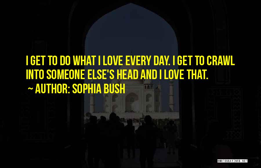 Sophia Bush Quotes: I Get To Do What I Love Every Day. I Get To Crawl Into Someone Else's Head And I Love