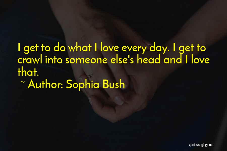 Sophia Bush Quotes: I Get To Do What I Love Every Day. I Get To Crawl Into Someone Else's Head And I Love