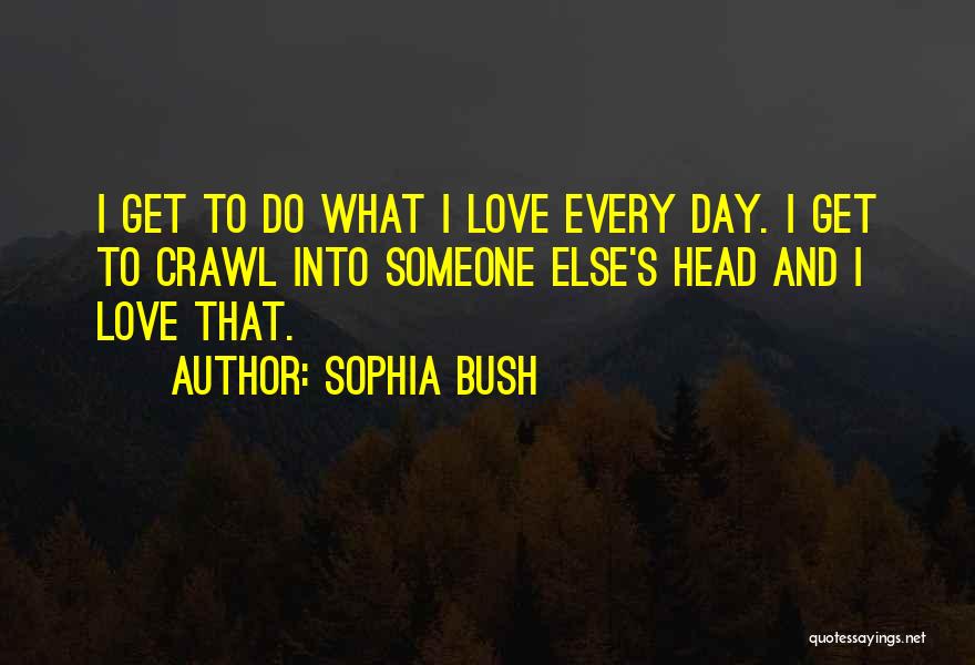 Sophia Bush Quotes: I Get To Do What I Love Every Day. I Get To Crawl Into Someone Else's Head And I Love