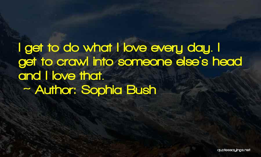 Sophia Bush Quotes: I Get To Do What I Love Every Day. I Get To Crawl Into Someone Else's Head And I Love