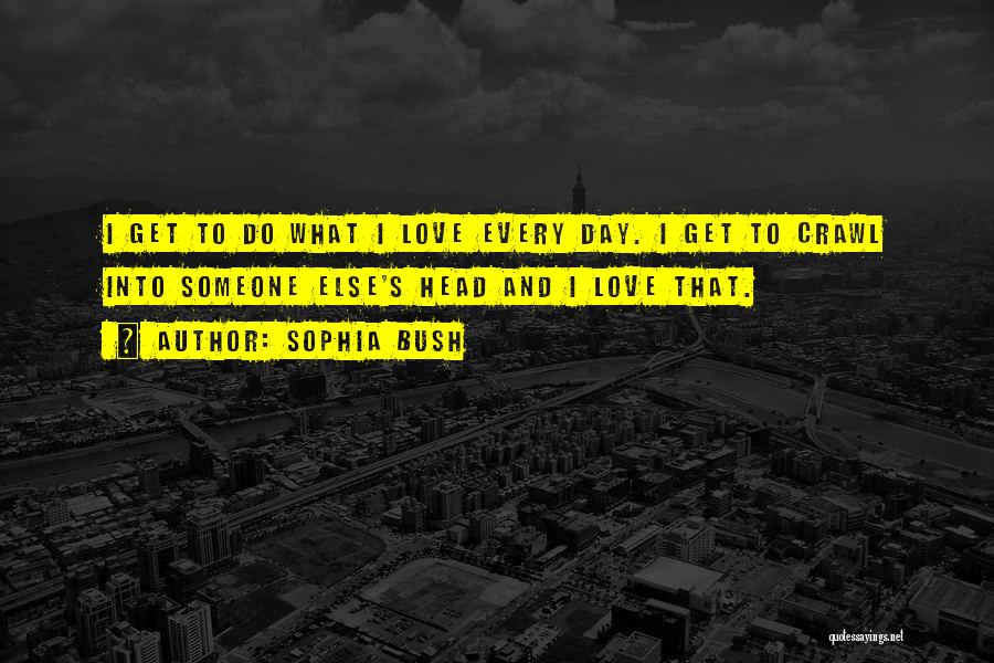 Sophia Bush Quotes: I Get To Do What I Love Every Day. I Get To Crawl Into Someone Else's Head And I Love