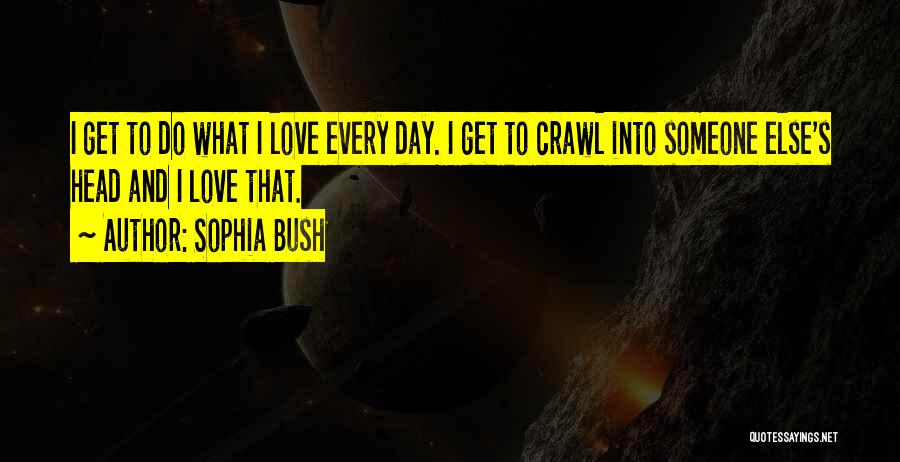 Sophia Bush Quotes: I Get To Do What I Love Every Day. I Get To Crawl Into Someone Else's Head And I Love