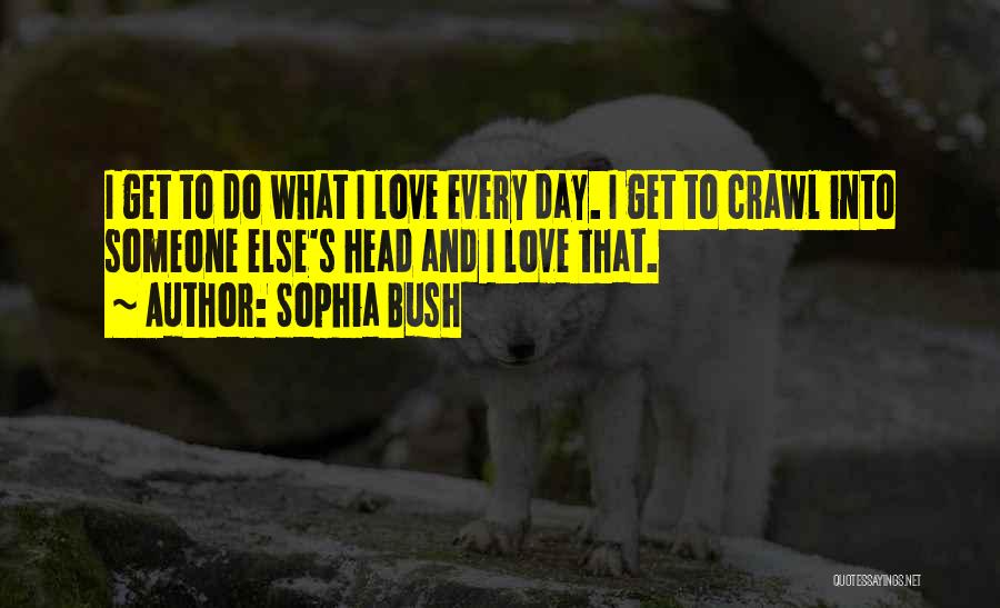 Sophia Bush Quotes: I Get To Do What I Love Every Day. I Get To Crawl Into Someone Else's Head And I Love