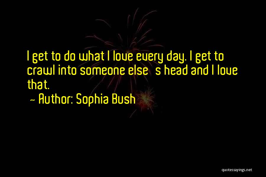 Sophia Bush Quotes: I Get To Do What I Love Every Day. I Get To Crawl Into Someone Else's Head And I Love