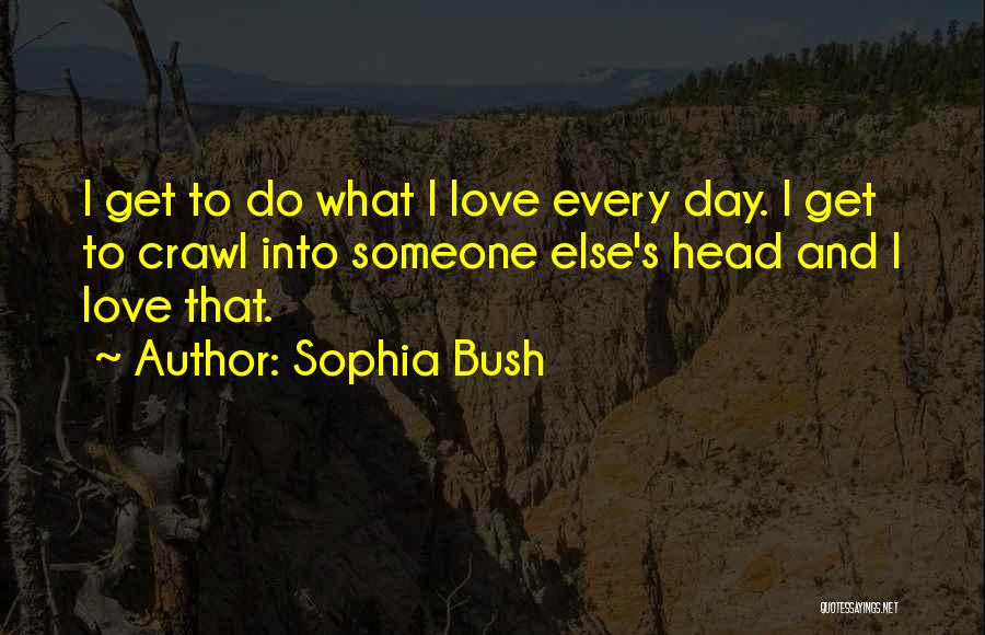 Sophia Bush Quotes: I Get To Do What I Love Every Day. I Get To Crawl Into Someone Else's Head And I Love