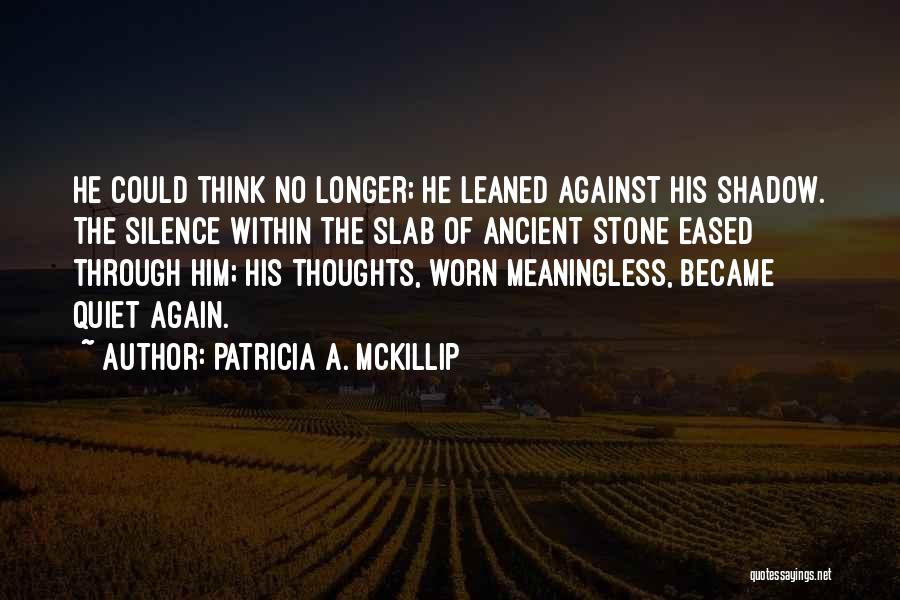 Patricia A. McKillip Quotes: He Could Think No Longer; He Leaned Against His Shadow. The Silence Within The Slab Of Ancient Stone Eased Through