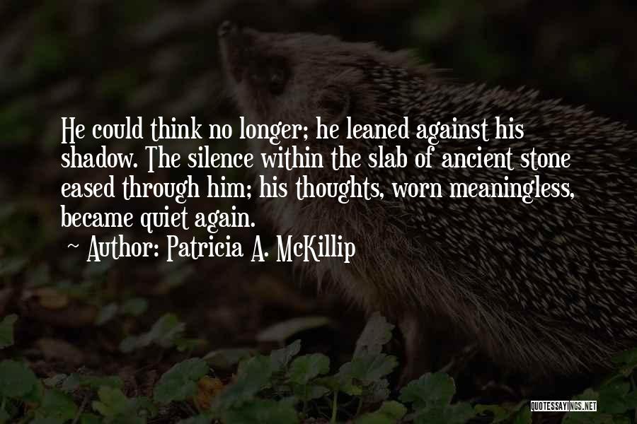 Patricia A. McKillip Quotes: He Could Think No Longer; He Leaned Against His Shadow. The Silence Within The Slab Of Ancient Stone Eased Through