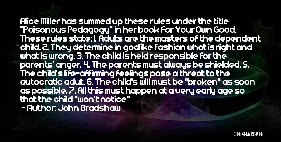 John Bradshaw Quotes: Alice Miller Has Summed Up These Rules Under The Title Poisonous Pedagogy In Her Book For Your Own Good. These