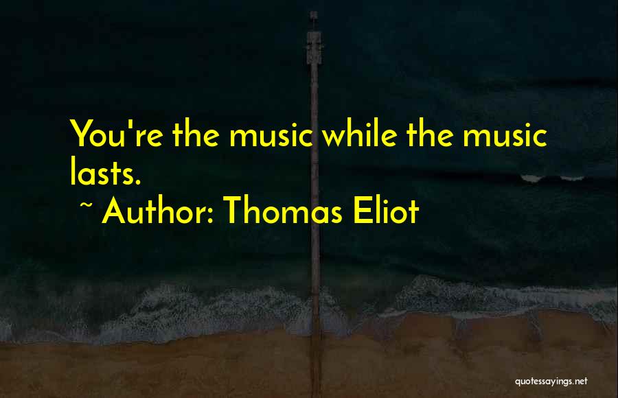 Thomas Eliot Quotes: You're The Music While The Music Lasts.