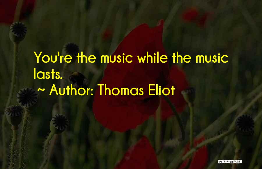 Thomas Eliot Quotes: You're The Music While The Music Lasts.