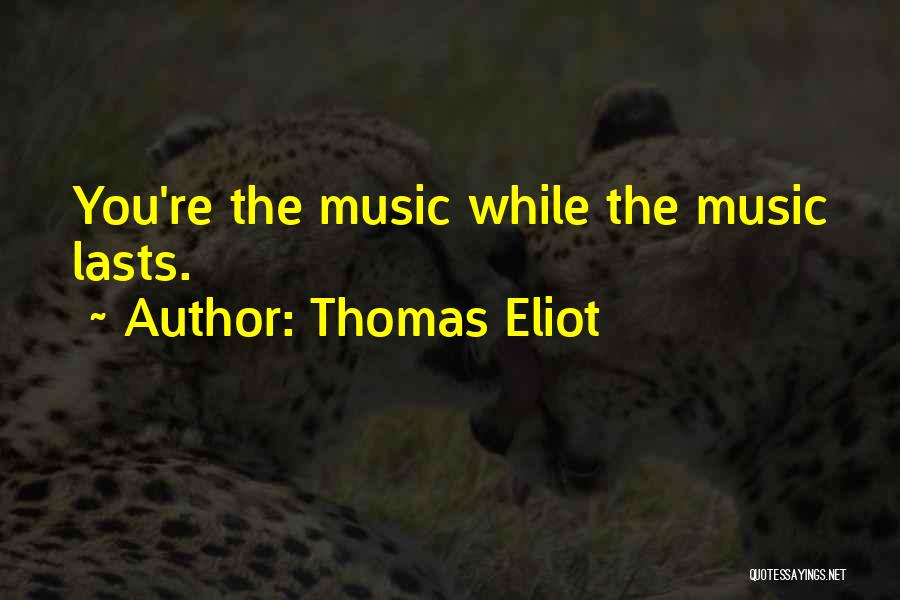 Thomas Eliot Quotes: You're The Music While The Music Lasts.
