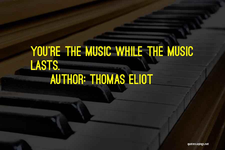 Thomas Eliot Quotes: You're The Music While The Music Lasts.