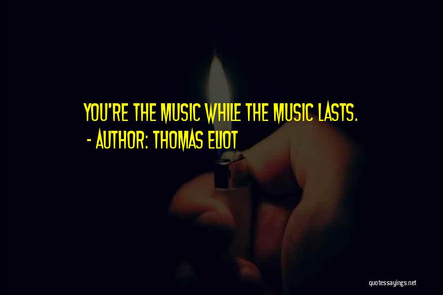 Thomas Eliot Quotes: You're The Music While The Music Lasts.