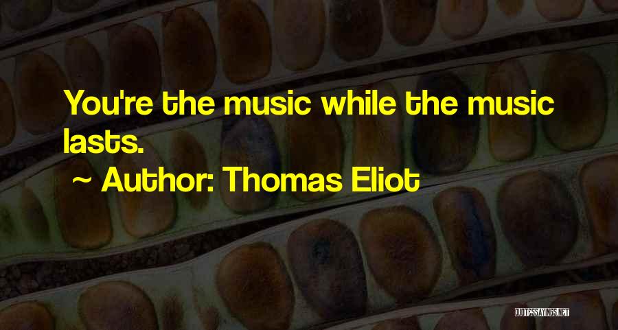 Thomas Eliot Quotes: You're The Music While The Music Lasts.