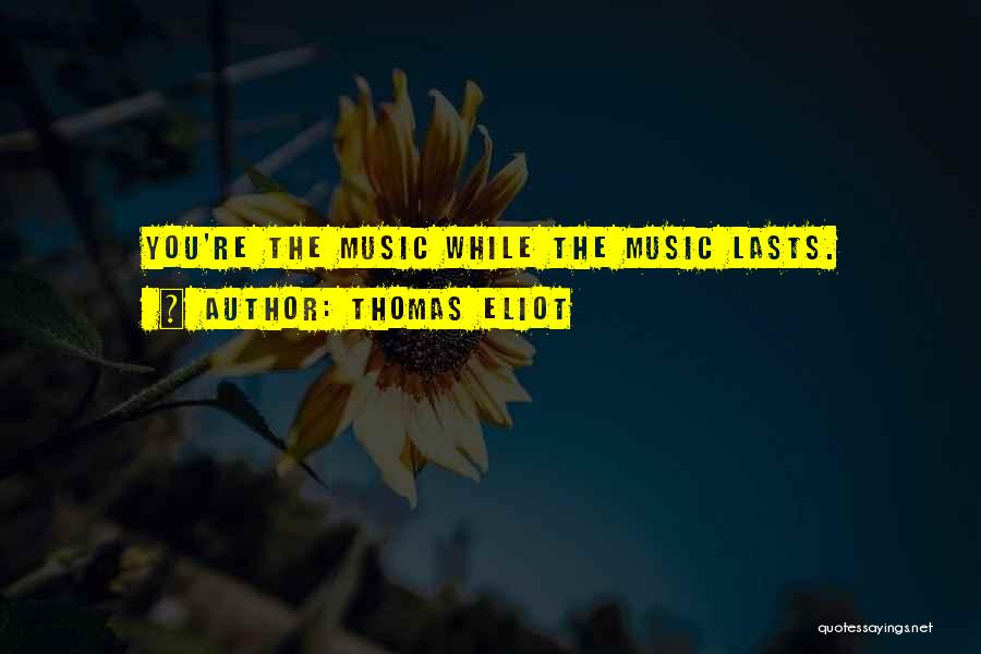 Thomas Eliot Quotes: You're The Music While The Music Lasts.