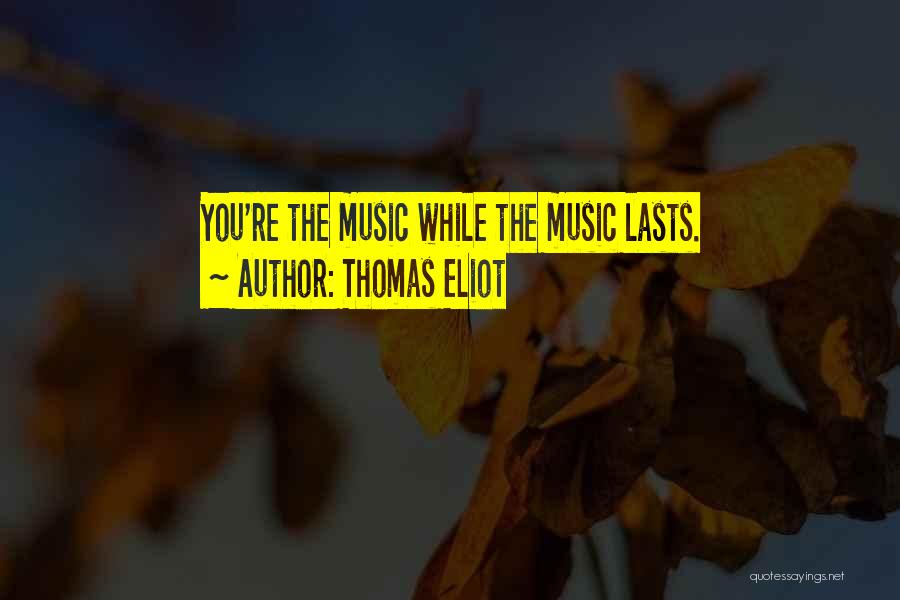 Thomas Eliot Quotes: You're The Music While The Music Lasts.
