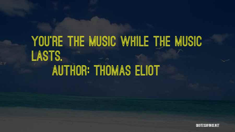 Thomas Eliot Quotes: You're The Music While The Music Lasts.