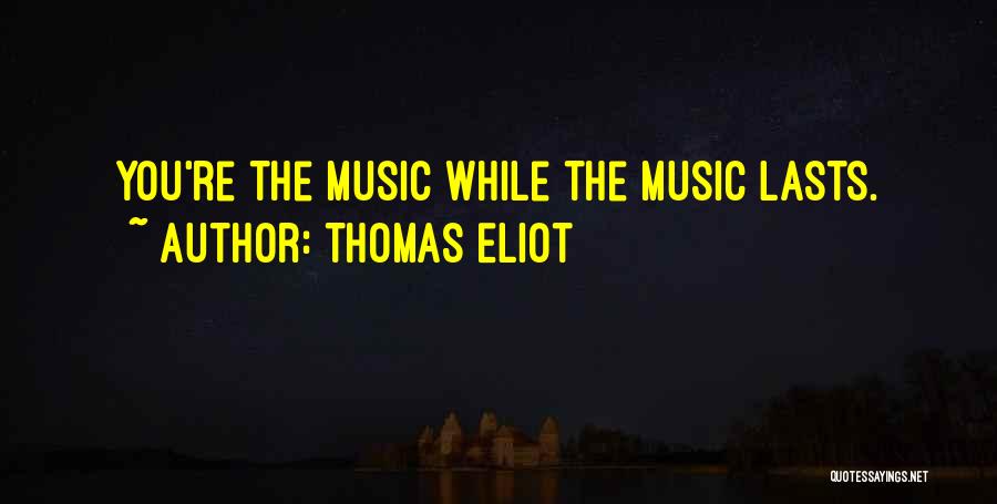 Thomas Eliot Quotes: You're The Music While The Music Lasts.