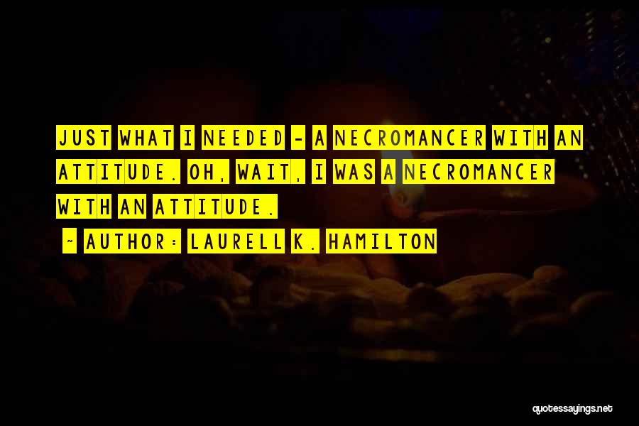Laurell K. Hamilton Quotes: Just What I Needed - A Necromancer With An Attitude. Oh, Wait, I Was A Necromancer With An Attitude.