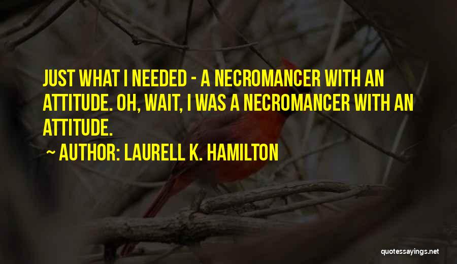 Laurell K. Hamilton Quotes: Just What I Needed - A Necromancer With An Attitude. Oh, Wait, I Was A Necromancer With An Attitude.