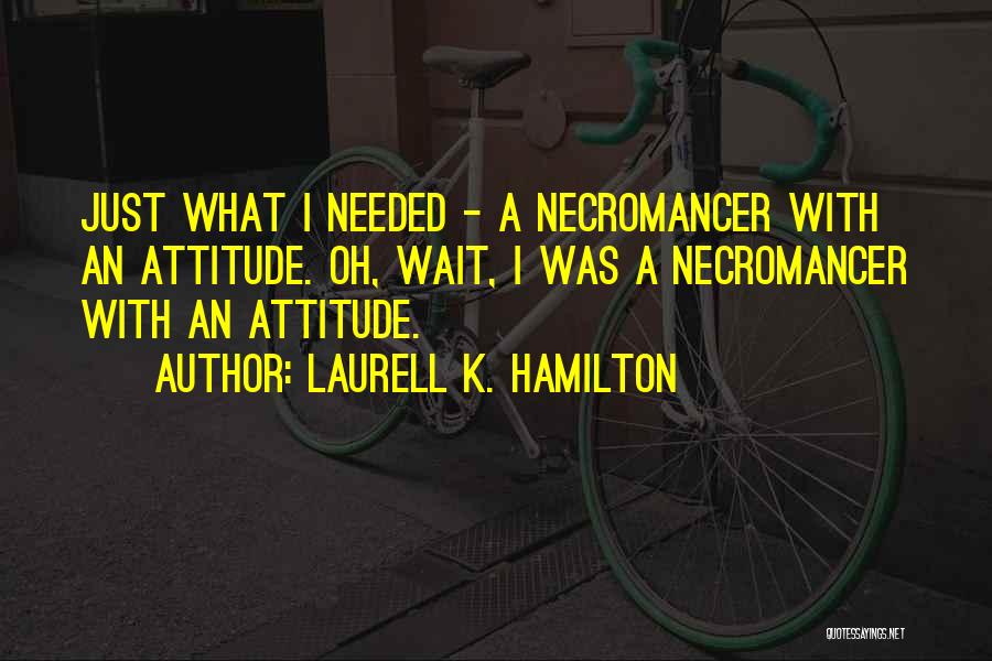 Laurell K. Hamilton Quotes: Just What I Needed - A Necromancer With An Attitude. Oh, Wait, I Was A Necromancer With An Attitude.
