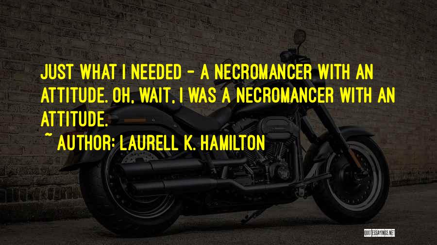 Laurell K. Hamilton Quotes: Just What I Needed - A Necromancer With An Attitude. Oh, Wait, I Was A Necromancer With An Attitude.