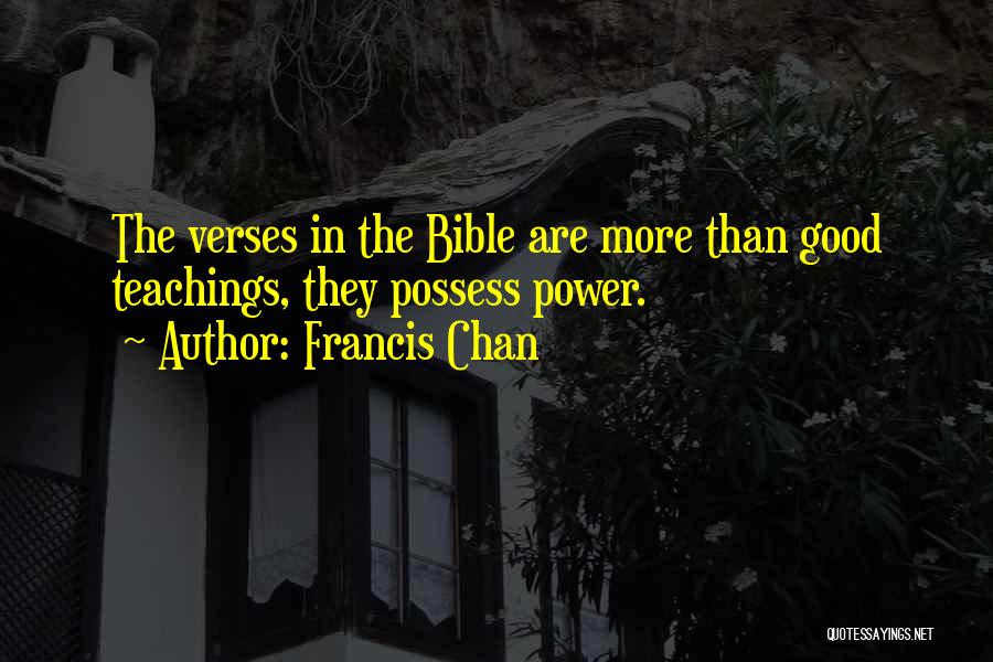 Francis Chan Quotes: The Verses In The Bible Are More Than Good Teachings, They Possess Power.