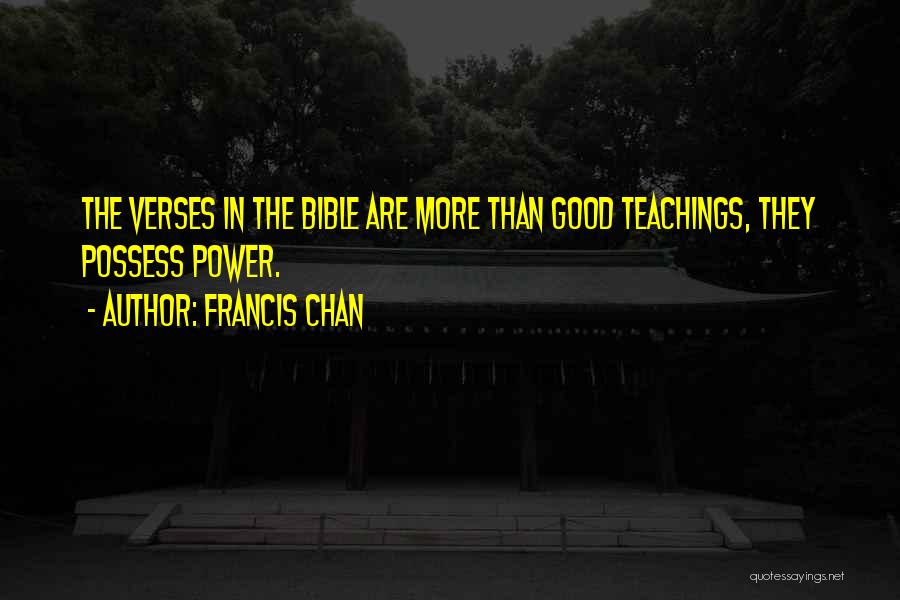 Francis Chan Quotes: The Verses In The Bible Are More Than Good Teachings, They Possess Power.