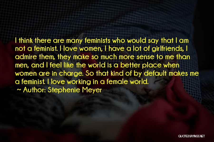 Stephenie Meyer Quotes: I Think There Are Many Feminists Who Would Say That I Am Not A Feminist. I Love Women, I Have