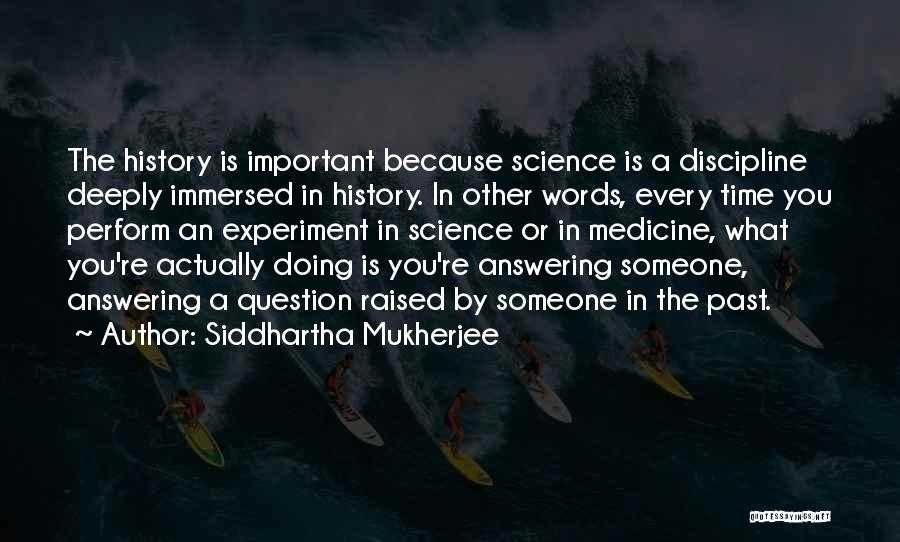 Siddhartha Mukherjee Quotes: The History Is Important Because Science Is A Discipline Deeply Immersed In History. In Other Words, Every Time You Perform