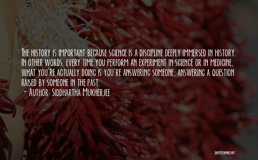 Siddhartha Mukherjee Quotes: The History Is Important Because Science Is A Discipline Deeply Immersed In History. In Other Words, Every Time You Perform