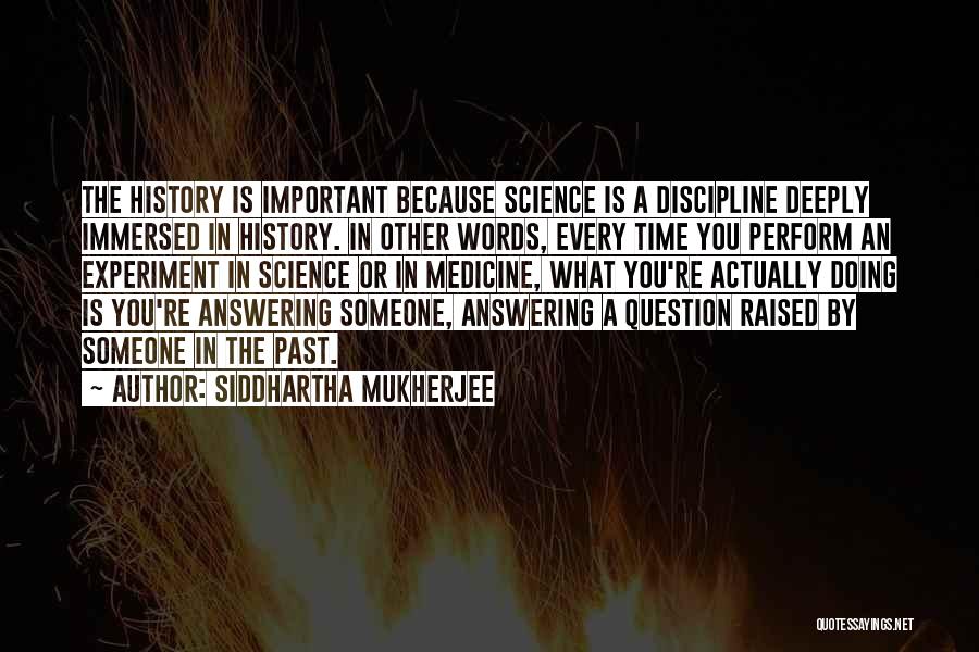 Siddhartha Mukherjee Quotes: The History Is Important Because Science Is A Discipline Deeply Immersed In History. In Other Words, Every Time You Perform