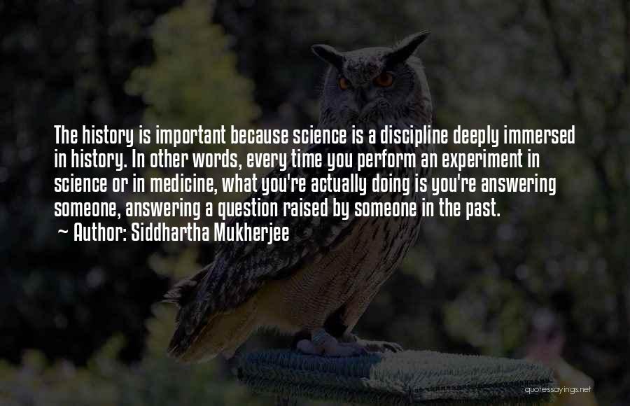 Siddhartha Mukherjee Quotes: The History Is Important Because Science Is A Discipline Deeply Immersed In History. In Other Words, Every Time You Perform