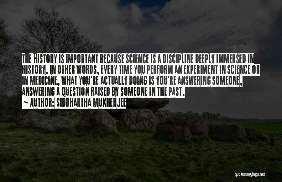Siddhartha Mukherjee Quotes: The History Is Important Because Science Is A Discipline Deeply Immersed In History. In Other Words, Every Time You Perform