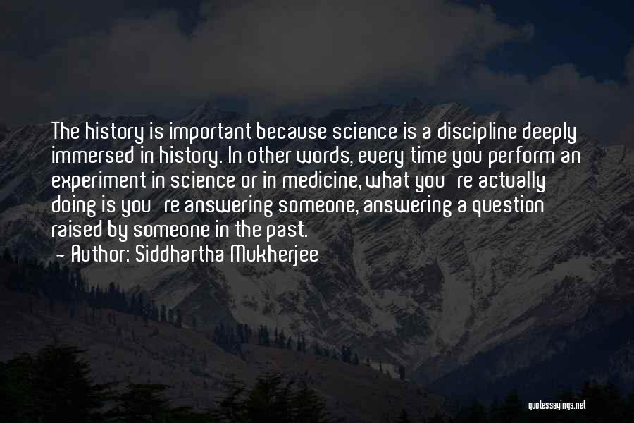 Siddhartha Mukherjee Quotes: The History Is Important Because Science Is A Discipline Deeply Immersed In History. In Other Words, Every Time You Perform