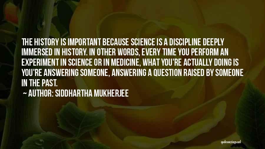 Siddhartha Mukherjee Quotes: The History Is Important Because Science Is A Discipline Deeply Immersed In History. In Other Words, Every Time You Perform