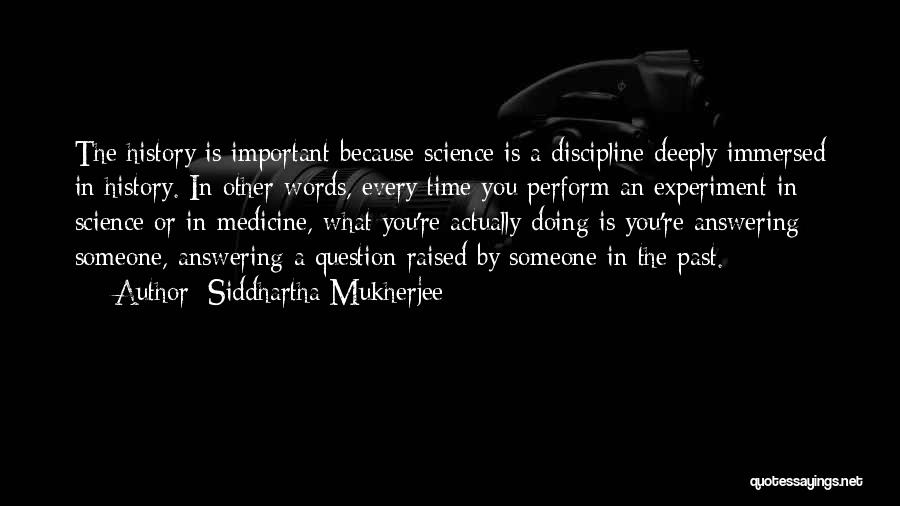 Siddhartha Mukherjee Quotes: The History Is Important Because Science Is A Discipline Deeply Immersed In History. In Other Words, Every Time You Perform