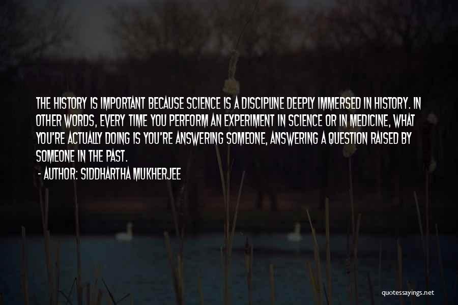 Siddhartha Mukherjee Quotes: The History Is Important Because Science Is A Discipline Deeply Immersed In History. In Other Words, Every Time You Perform