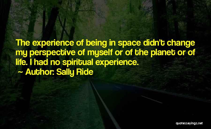 Sally Ride Quotes: The Experience Of Being In Space Didn't Change My Perspective Of Myself Or Of The Planet Or Of Life. I